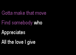 Gotta make that move
Find somebody who

Appreciates

All the love I give