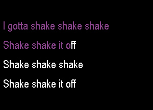 I gotta shake shake shake

Shake shake it off
Shake shake shake
Shake shake it off