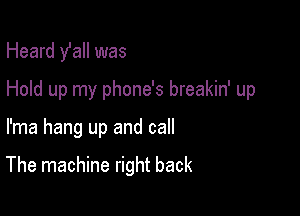 Heard fall was
Hold up my phone's breakin' up

I'ma hang up and call

The machine right back