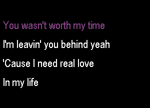 You wasn't worth my time

I'm leavin' you behind yeah

'Cause I need real love

In my life