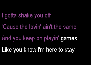 I gotta shake you off

'Cause the lovin' ain't the same

And you keep on playin' games

Like you know I'm here to stay