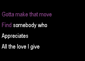 Gotta make that move
Find somebody who

Appreciates

All the love I give