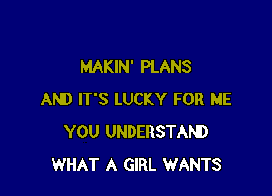 MAKIN' PLANS

AND IT'S LUCKY FOR ME
YOU UNDERSTAND
WHAT A GIRL WANTS