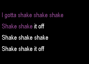 I gotta shake shake shake

Shake shake it off
Shake shake shake
Shake shake it off