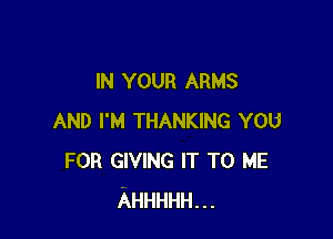 IN YOUR ARMS

AND I'M THANKING YOU
FOR GIVING IT TO ME
AHHHHH...