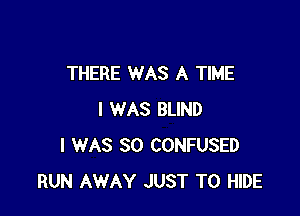 THERE WAS A TIME

I WAS BLIND
I WAS 80 CONFUSED
RUN AWAY JUST TO HIDE