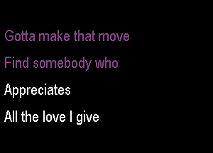 Gotta make that move
Find somebody who

Appreciates

All the love I give