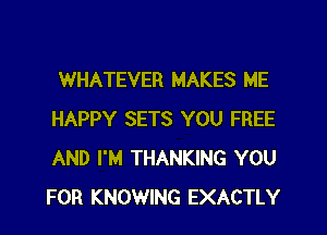 WHATEVER MAKES ME
HAPPY SETS YOU FREE
AND I'M THANKING YOU
FOR KNOWING EXACTLY
