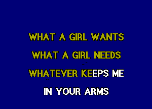 WHAT A GIRL WANTS

WHAT A GIRL NEEDS
WHATEVER KEEPS ME
IN YOUR ARMS