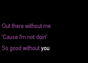 Out there without me

'Cause I'm not doin'

So good without you