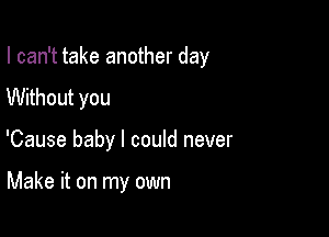 I can't take another day

Without you
'Cause baby I could never

Make it on my own