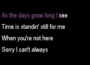 As the days grow long I see

Time is standin' still for me
When you're not here

Sorry I can't always