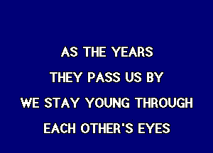 AS THE YEARS

THEY PASS US BY
WE STAY YOUNG THROUGH
EACH OTHER'S EYES