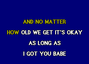 AND NO MATTER

HOW OLD WE GET IT'S OKAY
AS LONG AS
I GOT YOU BABE