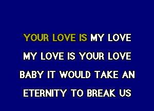 YOUR LOVE IS MY LOVE

MY LOVE IS YOUR LOVE
BABY IT WOULD TAKE AN
ETERNITY T0 BREAK US