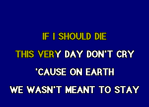 IF I SHOULD DIE

THIS VERY DAY DON'T CRY
'CAUSE ON EARTH
WE WASN'T MEANT TO STAY