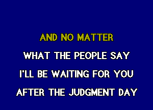 AND NO MATTER
WHAT THE PEOPLE SAY
I'LL BE WAITING FOR YOU
AFTER THE JUDGMENT DAY