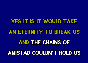 YES IT IS IT WOULD TAKE
AN ETERNITY T0 BREAK US
AND THE CHAINS 0F
AMISTAD COULDN'T HOLD US