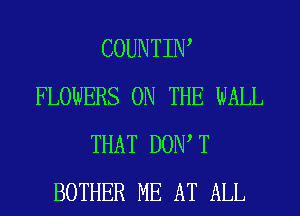 COUNTIIW
FLOWERS ON THE WALL
THAT DOW T
BOTHER ME AT ALL