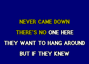 NEVER CAME DOWN
THERE'S NO ONE HERE
THEY WANT TO HANG AROUND
BUT IF THEY KNEWr