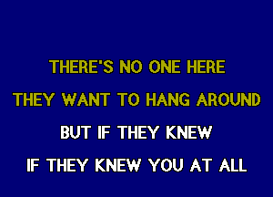 THERE'S NO ONE HERE
THEY WANT TO HANG AROUND
BUT IF THEY KNEWr
IF THEY KNEWr YOU AT ALL