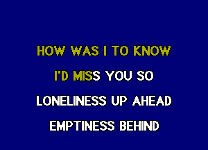 HOW WAS I TO KNOW

I'D MISS YOU SO
LONELINESS UP AHEAD
EMPTINESS BEHIND