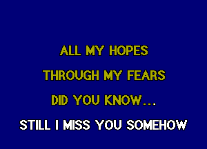 ALL MY HOPES

THROUGH MY FEARS
DID YOU KNOW...
STILL I MISS YOU SOMEHOW