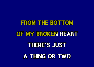 FROM THE BOTTOM

OF MY BROKEN HEART
THERE'S JUST
A THING OR TWO