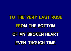TO THE VERY LAST ROSE

FROM THE BOTTOM
OF MY BROKEN HEART
EVEN THOUGH TIME