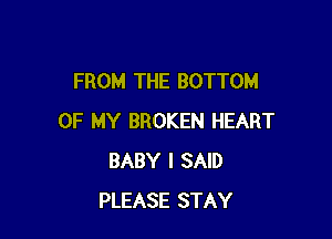 FROM THE BOTTOM

OF MY BROKEN HEART
BABY I SAID
PLEASE STAY