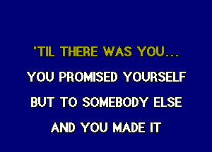 'TIL THERE WAS YOU...

YOU PROMISED YOURSELF
BUT T0 SOMEBODY ELSE
AND YOU MADE IT
