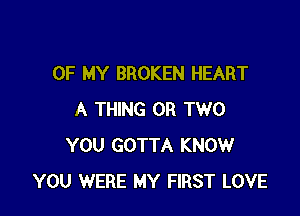 OF MY BROKEN HEART

A THING OR TWO
YOU GOTTA KNOW
YOU WERE MY FIRST LOVE