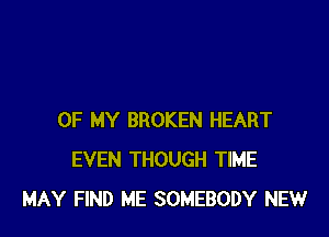 OF MY BROKEN HEART
EVEN THOUGH TIME
MAY FIND ME SOMEBODY NEW