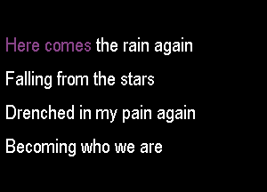 Here comes the rain again

Falling from the stars
Drenched in my pain again

Becoming who we are