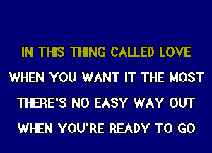 IN THIS THING CALLED LOVE
WHEN YOU WANT IT THE MOST
THERE'S N0 EASY WAY OUT
WHEN YOU'RE READY TO GO