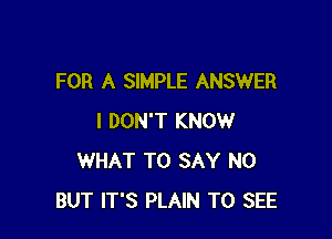 FOR A SIMPLE ANSWER

I DON'T KNOW
WHAT TO SAY NO
BUT IT'S PLAIN TO SEE