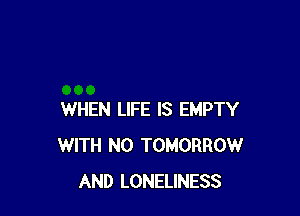 WHEN LIFE IS EMPTY
WITH NO TOMORROW
AND LONELINESS