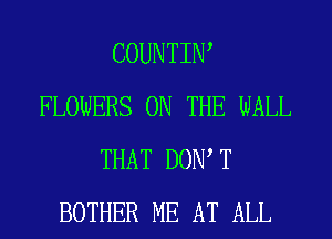 COUNTIIW
FLOWERS ON THE WALL
THAT DOW T
BOTHER ME AT ALL