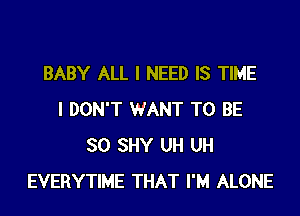 BABY ALL I NEED IS TIME

I DON'T WANT TO BE
SO SHY UH UH
EVERYTIME THAT I'M ALONE