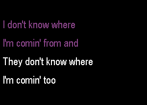 I don't know where

I'm comin' from and

They don't know where
Yeah