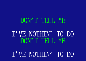 DON T TELL ME

I VE NOTHIN TO DO
DON T TELL ME

I VE NOTHIN TO DO