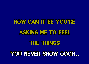HOW CAN IT BE YOU'RE

ASKING ME TO FEEL
THE THINGS
YOU NEVER SHOW 000H..