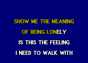 SHOW ME THE MEANING

OF BEING LONELY
IS THIS THE FEELING
I NEED TO WALK WITH