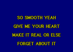 SO SMOOTH YEAH

GIVE ME YOUR HEART
MAKE IT REAL 0R ELSE
FORGET ABOUT IT
