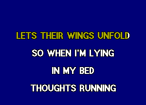LETS THEIR WINGS UNFOLD

SO WHEN I'M LYING
IN MY BED
THOUGHTS RUNNING