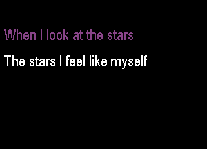When I look at the stars

The stars I feel like myself