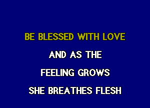 BE BLESSED WITH LOVE

AND AS THE
FEELING GROWS
SHE BREATHES FLESH