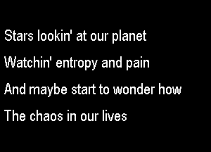 Stars lookin' at our planet

Watchin' entropy and pain

And maybe start to wonder how

The chaos in our lives