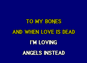 TO MY BONES

AND WHEN LOVE IS DEAD
I'M LOVING
ANGELS INSTEAD