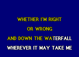 WHETHER I'M RIGHT
0R WRONG
AND DOWN THE WATERFALL
WHEREVER IT MAY TAKE ME
